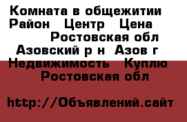 Комната в общежитии › Район ­ Центр › Цена ­ 500 000 - Ростовская обл., Азовский р-н, Азов г. Недвижимость » Куплю   . Ростовская обл.